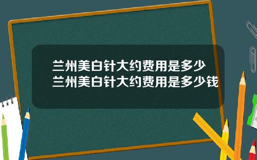 兰州美白针大约费用是多少兰州美白针大约费用是多少钱