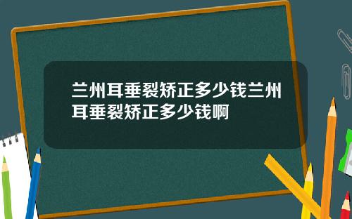兰州耳垂裂矫正多少钱兰州耳垂裂矫正多少钱啊