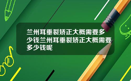 兰州耳垂裂矫正大概需要多少钱兰州耳垂裂矫正大概需要多少钱呢