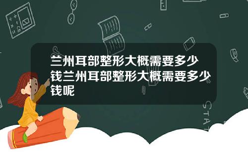 兰州耳部整形大概需要多少钱兰州耳部整形大概需要多少钱呢