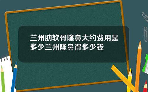 兰州肋软骨隆鼻大约费用是多少兰州隆鼻得多少钱