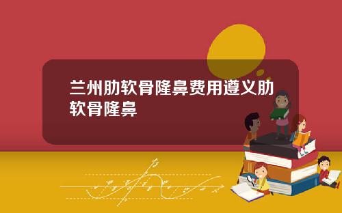 兰州肋软骨隆鼻费用遵义肋软骨隆鼻