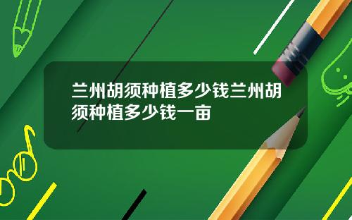 兰州胡须种植多少钱兰州胡须种植多少钱一亩
