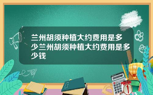 兰州胡须种植大约费用是多少兰州胡须种植大约费用是多少钱
