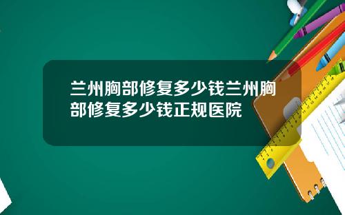 兰州胸部修复多少钱兰州胸部修复多少钱正规医院
