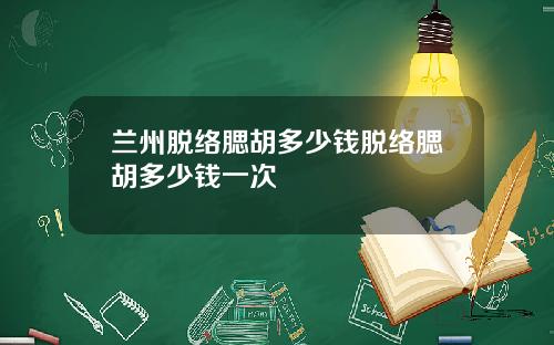 兰州脱络腮胡多少钱脱络腮胡多少钱一次
