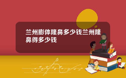 兰州膨体隆鼻多少钱兰州隆鼻得多少钱