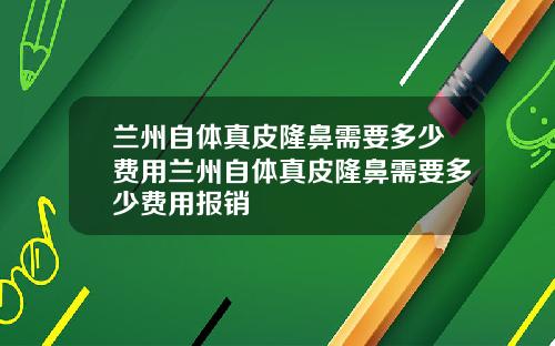 兰州自体真皮隆鼻需要多少费用兰州自体真皮隆鼻需要多少费用报销