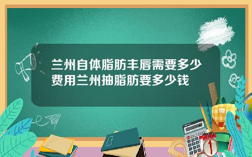 兰州自体脂肪丰唇需要多少费用兰州抽脂肪要多少钱