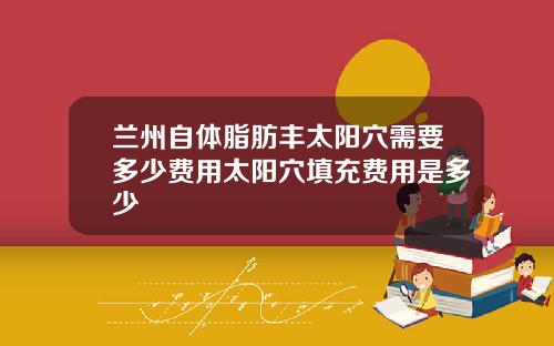 兰州自体脂肪丰太阳穴需要多少费用太阳穴填充费用是多少