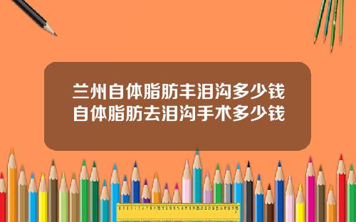 兰州自体脂肪丰泪沟多少钱自体脂肪去泪沟手术多少钱