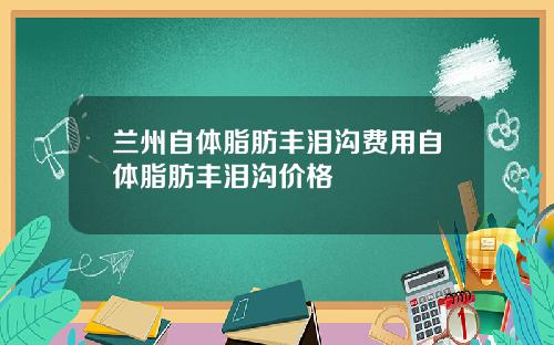 兰州自体脂肪丰泪沟费用自体脂肪丰泪沟价格