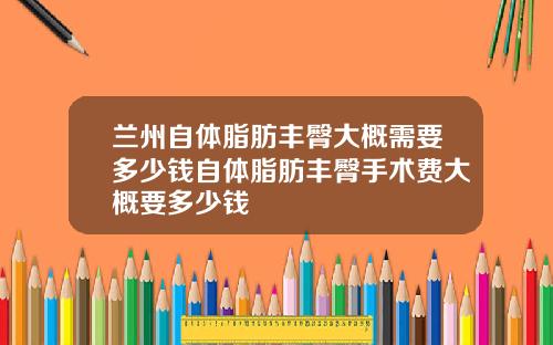 兰州自体脂肪丰臀大概需要多少钱自体脂肪丰臀手术费大概要多少钱