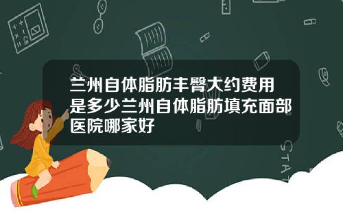 兰州自体脂肪丰臀大约费用是多少兰州自体脂肪填充面部医院哪家好
