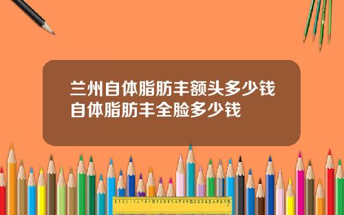 兰州自体脂肪丰额头多少钱自体脂肪丰全脸多少钱