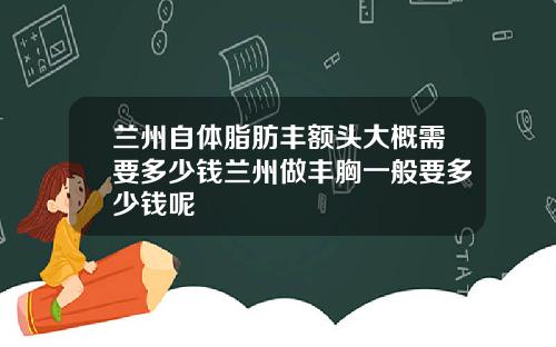 兰州自体脂肪丰额头大概需要多少钱兰州做丰胸一般要多少钱呢