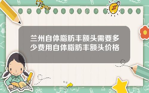 兰州自体脂肪丰额头需要多少费用自体脂肪丰额头价格