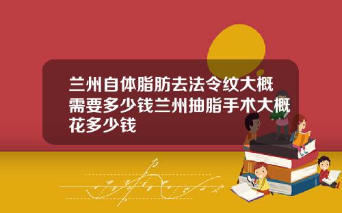 兰州自体脂肪去法令纹大概需要多少钱兰州抽脂手术大概花多少钱