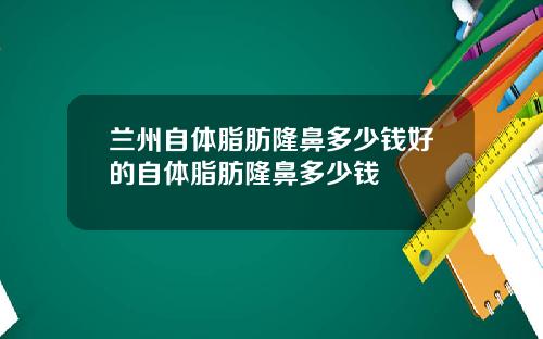 兰州自体脂肪隆鼻多少钱好的自体脂肪隆鼻多少钱