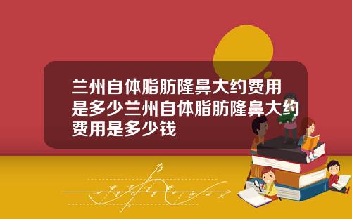 兰州自体脂肪隆鼻大约费用是多少兰州自体脂肪隆鼻大约费用是多少钱
