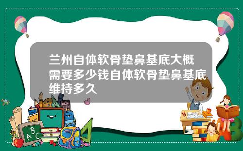 兰州自体软骨垫鼻基底大概需要多少钱自体软骨垫鼻基底维持多久