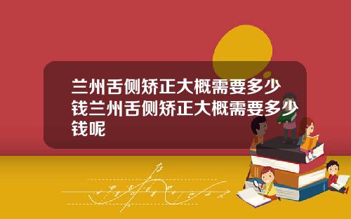 兰州舌侧矫正大概需要多少钱兰州舌侧矫正大概需要多少钱呢