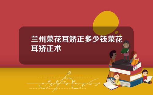 兰州菜花耳矫正多少钱菜花耳矫正术
