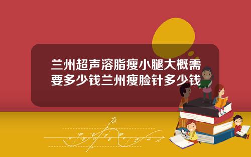 兰州超声溶脂瘦小腿大概需要多少钱兰州瘦脸针多少钱