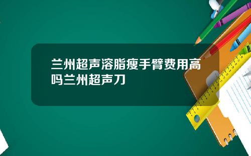 兰州超声溶脂瘦手臂费用高吗兰州超声刀