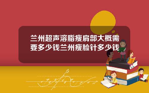 兰州超声溶脂瘦肩部大概需要多少钱兰州瘦脸针多少钱