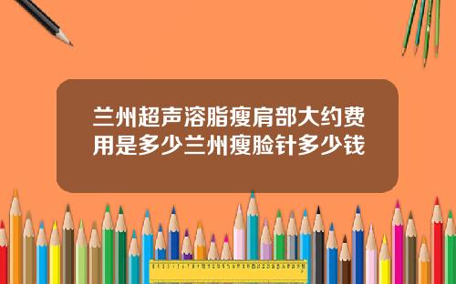 兰州超声溶脂瘦肩部大约费用是多少兰州瘦脸针多少钱