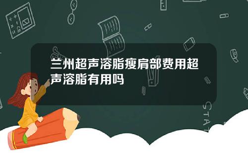 兰州超声溶脂瘦肩部费用超声溶脂有用吗