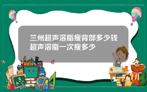 兰州超声溶脂瘦背部多少钱超声溶脂一次瘦多少