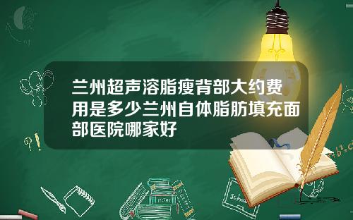 兰州超声溶脂瘦背部大约费用是多少兰州自体脂肪填充面部医院哪家好