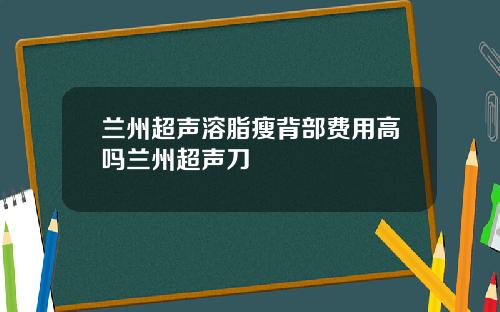 兰州超声溶脂瘦背部费用高吗兰州超声刀