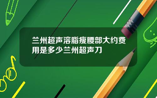 兰州超声溶脂瘦腰部大约费用是多少兰州超声刀