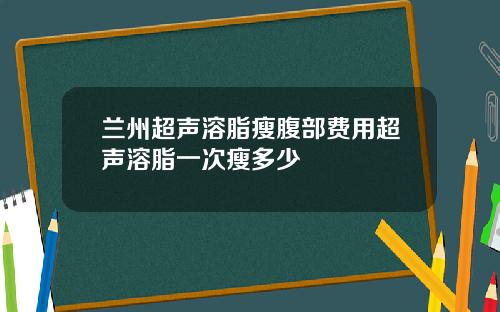 兰州超声溶脂瘦腹部费用超声溶脂一次瘦多少
