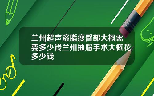兰州超声溶脂瘦臀部大概需要多少钱兰州抽脂手术大概花多少钱