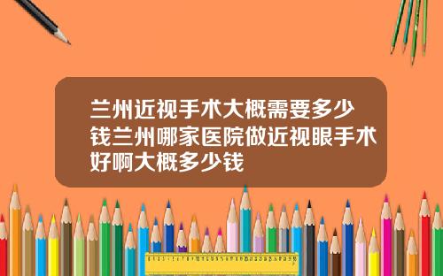 兰州近视手术大概需要多少钱兰州哪家医院做近视眼手术好啊大概多少钱