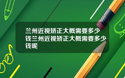 兰州近视矫正大概需要多少钱兰州近视矫正大概需要多少钱呢