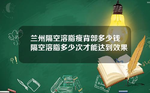 兰州隔空溶脂瘦背部多少钱隔空溶脂多少次才能达到效果