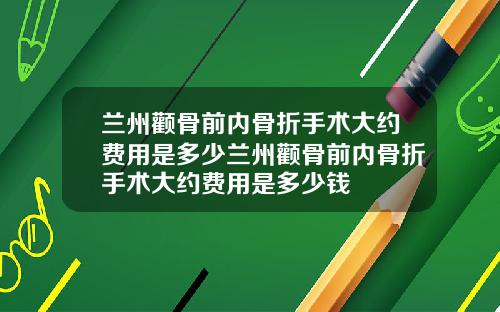 兰州颧骨前内骨折手术大约费用是多少兰州颧骨前内骨折手术大约费用是多少钱