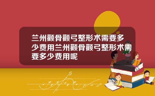 兰州颧骨颧弓整形术需要多少费用兰州颧骨颧弓整形术需要多少费用呢