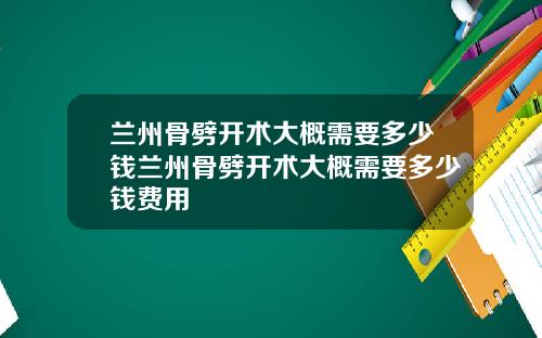 兰州骨劈开术大概需要多少钱兰州骨劈开术大概需要多少钱费用