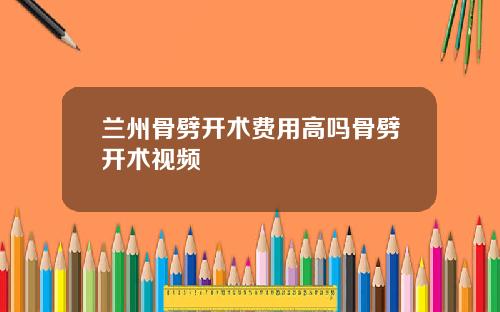 兰州骨劈开术费用高吗骨劈开术视频