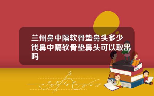 兰州鼻中隔软骨垫鼻头多少钱鼻中隔软骨垫鼻头可以取出吗