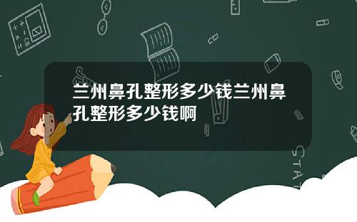 兰州鼻孔整形多少钱兰州鼻孔整形多少钱啊