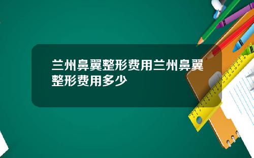 兰州鼻翼整形费用兰州鼻翼整形费用多少