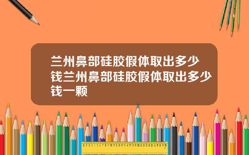 兰州鼻部硅胶假体取出多少钱兰州鼻部硅胶假体取出多少钱一颗