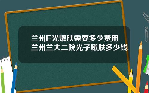 兰州E光嫩肤需要多少费用兰州兰大二院光子嫩肤多少钱